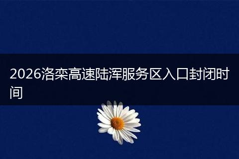 2026洛栾高速陆浑服务区入口封闭时间