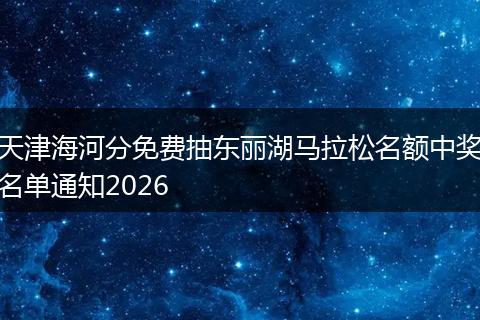 天津海河分免费抽东丽湖马拉松名额中奖名单通知2026