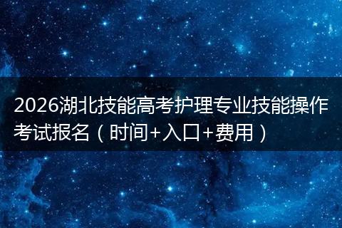 2026湖北技能高考护理专业技能操作考试报名（时间+入口+费用）