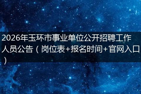 2026年玉环市事业单位公开招聘工作人员公告（岗位表+报名时间+官网入口）