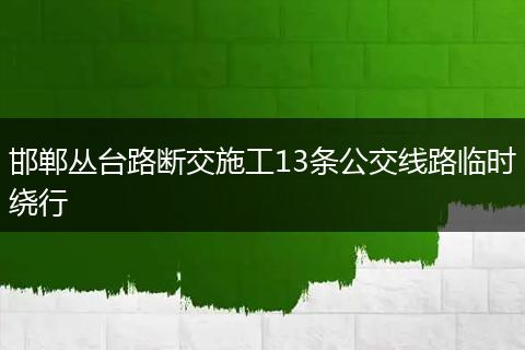 邯郸丛台路断交施工13条公交线路临时绕行