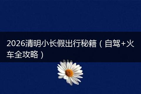 2026清明小长假出行秘籍（自驾+火车全攻略）