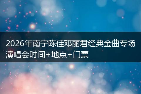 2026年南宁陈佳邓丽君经典金曲专场演唱会时间+地点+门票