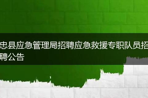 忠县应急管理局招聘应急救援专职队员招聘公告