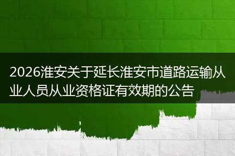 2026淮安关于延长淮安市道路运输从业人员从业资格证有效期的公告