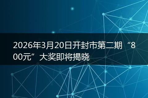 2026年3月20日开封市第二期“800元”大奖即将揭晓