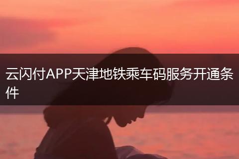 云闪付APP天津地铁乘车码服务开通条件
