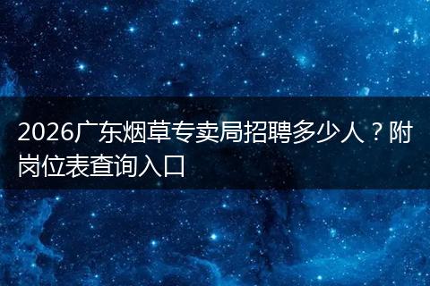 2026广东烟草专卖局招聘多少人？附岗位表查询入口