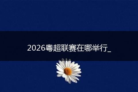 2026粤超联赛在哪举行_