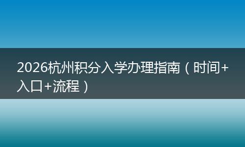 2026杭州积分入学办理指南（时间+入口+流程）