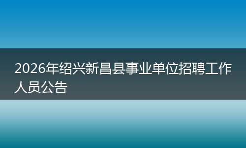 2026年绍兴新昌县事业单位招聘工作人员公告