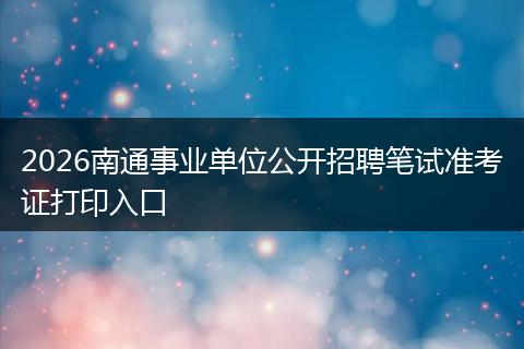2026南通事业单位公开招聘笔试准考证打印入口