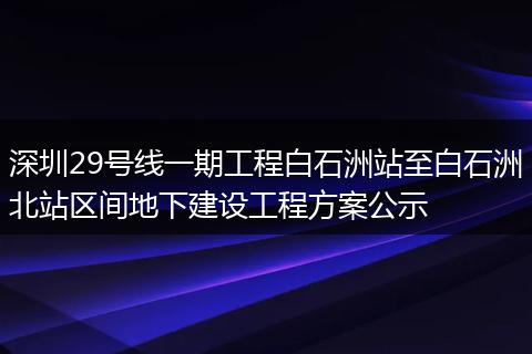 深圳29号线一期工程白石洲站至白石洲北站区间地下建设工程方案公示