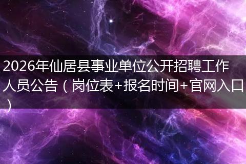 2026年仙居县事业单位公开招聘工作人员公告（岗位表+报名时间+官网入口）