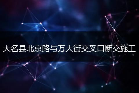 大名县北京路与万大街交叉口断交施工