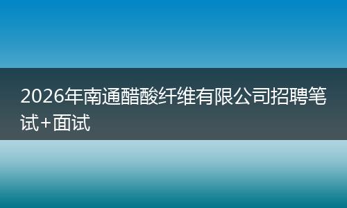 2026年南通醋酸纤维有限公司招聘笔试+面试