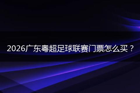 2026广东粤超足球联赛门票怎么买？