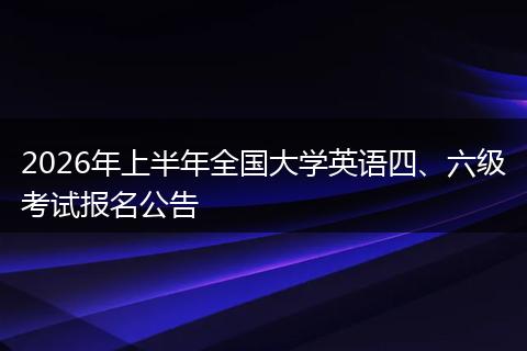 2026年上半年全国大学英语四、六级考试报名公告