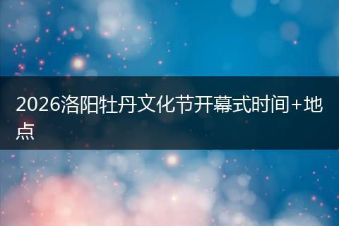 2026洛阳牡丹文化节开幕式时间+地点