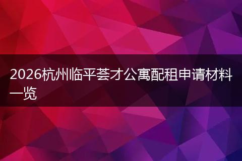 2026杭州临平荟才公寓配租申请材料一览