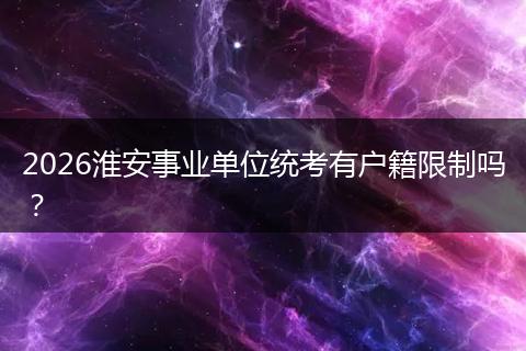 2026淮安事业单位统考有户籍限制吗？