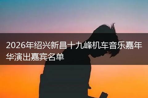 2026年绍兴新昌十九峰机车音乐嘉年华演出嘉宾名单
