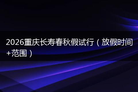 2026重庆长寿春秋假试行（放假时间+范围）