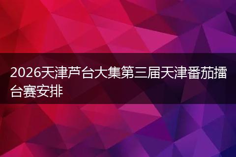 2026天津芦台大集第三届天津番茄擂台赛安排