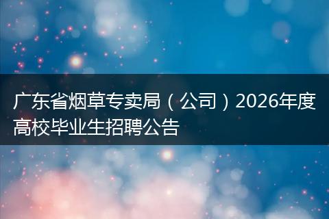 广东省烟草专卖局（公司）2026年度高校毕业生招聘公告