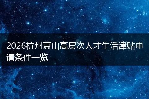 2026杭州萧山高层次人才生活津贴申请条件一览