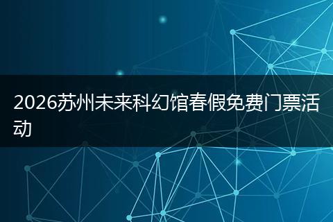 2026苏州未来科幻馆春假免费门票活动