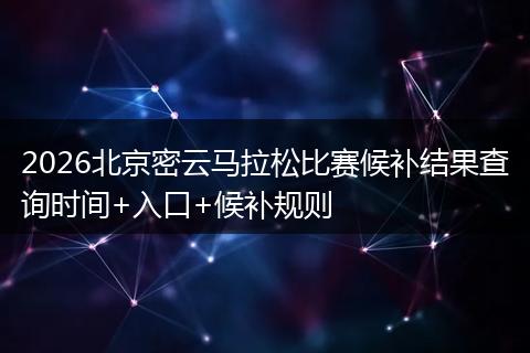 2026北京密云马拉松比赛候补结果查询时间+入口+候补规则