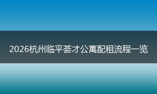 2026杭州临平荟才公寓配租流程一览