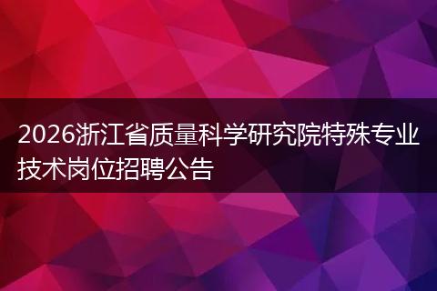 2026浙江省质量科学研究院特殊专业技术岗位招聘公告