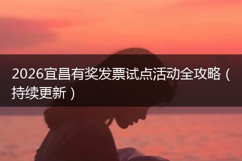 2026宜昌有奖发票试点活动全攻略（持续更新）