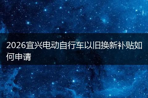2026宜兴电动自行车以旧换新补贴如何申请