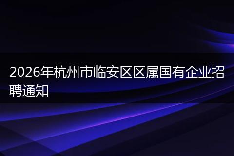 2026年杭州市临安区区属国有企业招聘通知