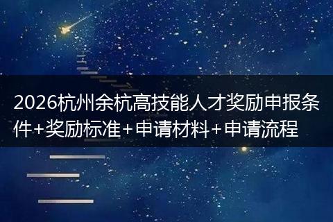 2026杭州余杭高技能人才奖励申报条件+奖励标准+申请材料+申请流程