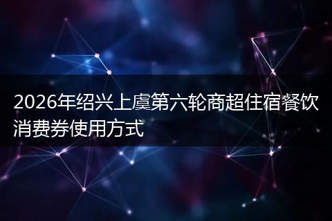 2026年绍兴上虞第六轮商超住宿餐饮消费券使用方式
