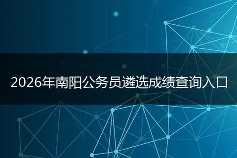 2026年南阳公务员遴选成绩查询入口