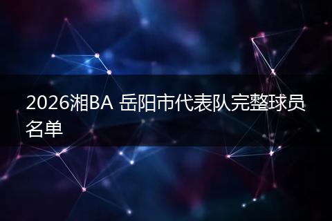 2026湘BA 岳阳市代表队完整球员名单