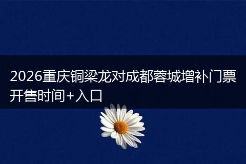 2026重庆铜梁龙对成都蓉城增补门票开售时间+入口