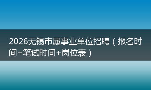 2026无锡市属事业单位招聘（报名时间+笔试时间+岗位表）