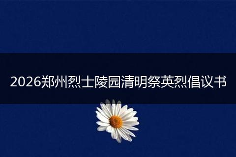 2026郑州烈士陵园清明祭英烈倡议书