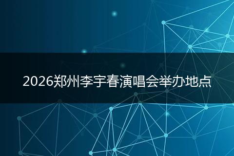 2026郑州李宇春演唱会举办地点