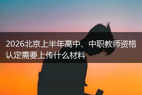 2026北京上半年高中、中职教师资格认定需要上传什么材料