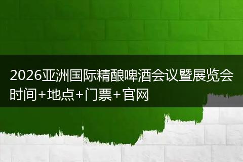 2026亚洲国际精酿啤酒会议暨展览会时间+地点+门票+官网