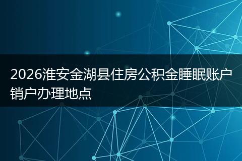 2026淮安金湖县住房公积金睡眠账户销户办理地点