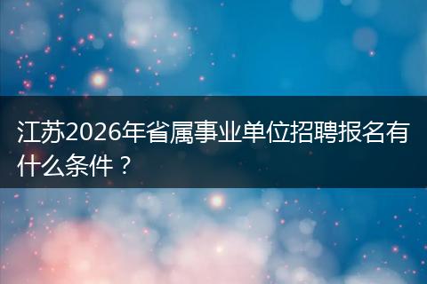 江苏2026年省属事业单位招聘报名有什么条件？