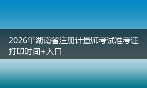 2026年湖南省注册计量师考试准考证打印时间+入口